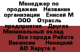 Менеджер по продажам › Название организации ­ Енисей-М, ООО › Отрасль предприятия ­ Другое › Минимальный оклад ­ 100 000 - Все города Работа » Вакансии   . Ненецкий АО,Харута п.